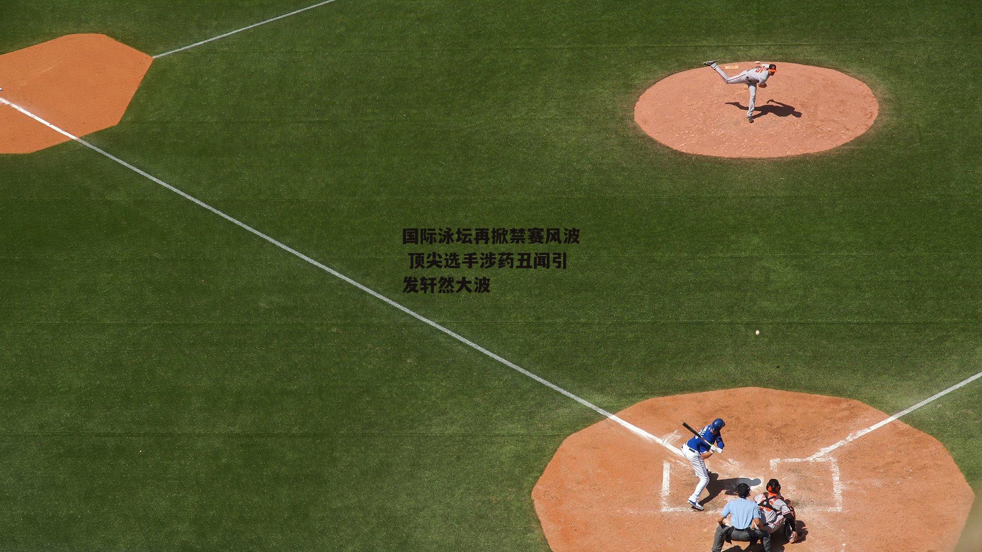 国际泳坛再掀禁赛风波 顶尖选手涉药丑闻引发轩然大波