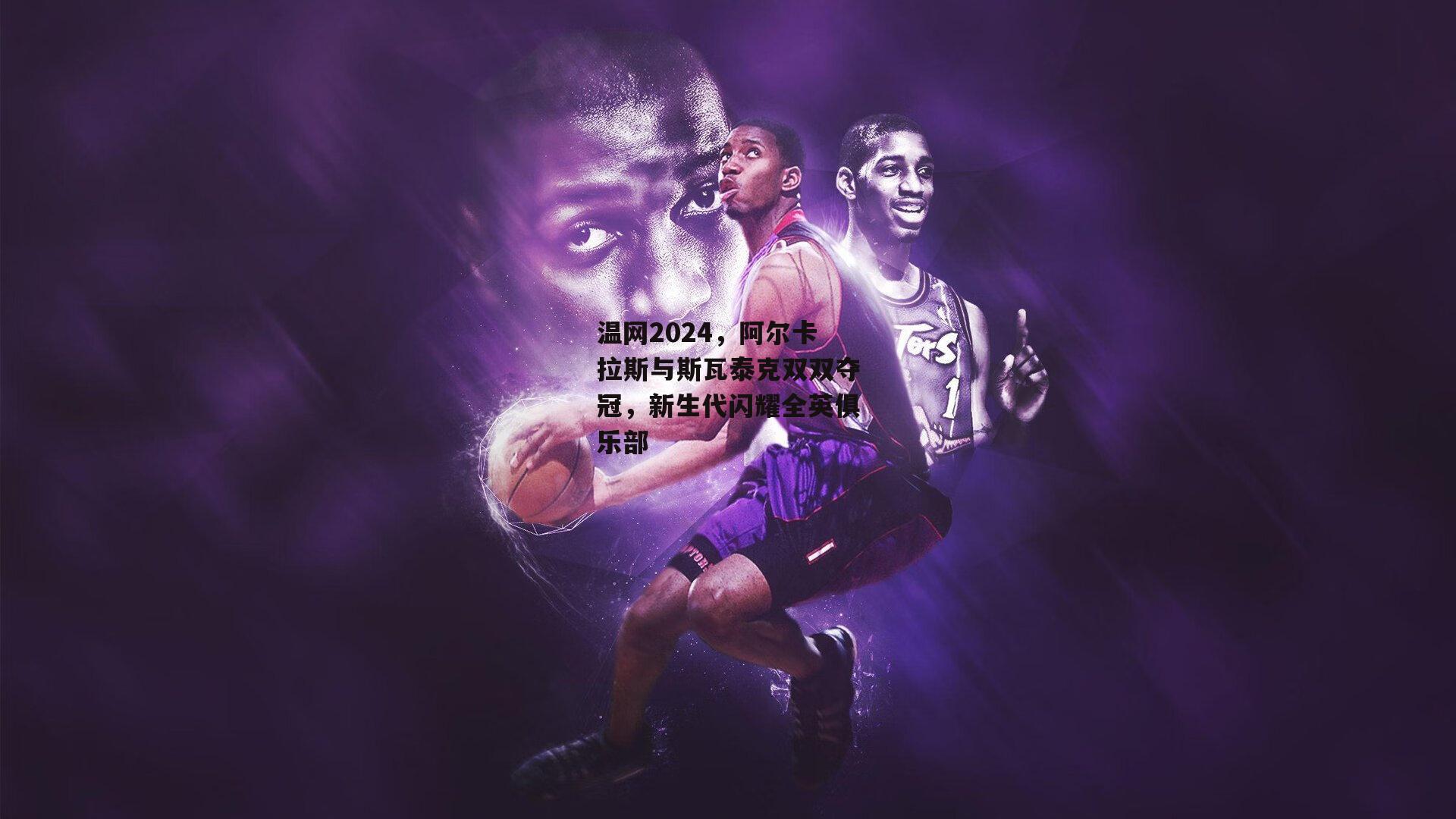 温网2024，阿尔卡拉斯与斯瓦泰克双双夺冠，新生代闪耀全英俱乐部