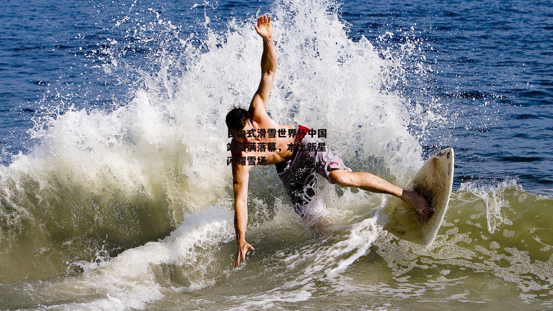 自由式滑雪世界杯中国站圆满落幕,本土新星闪耀雪场