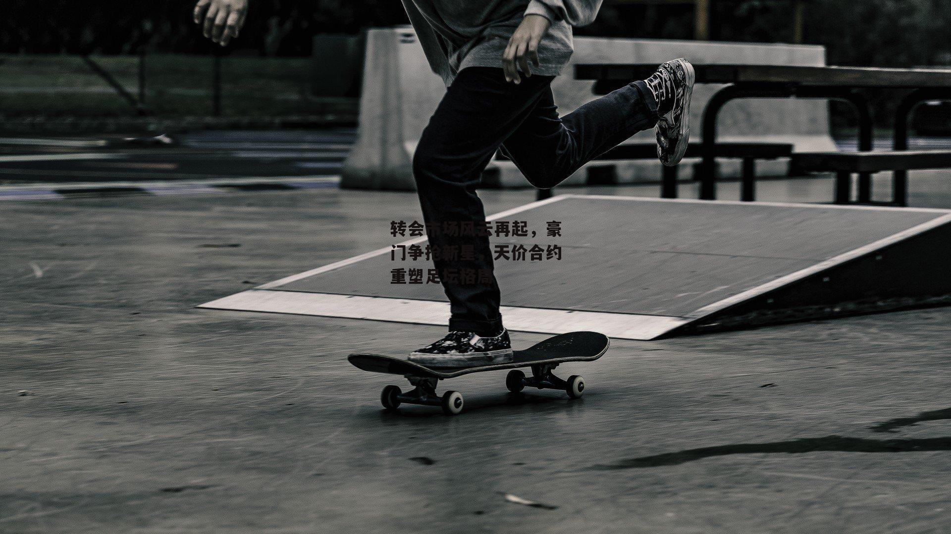 转会市场风云再起，豪门争抢新星，天价合约重塑足坛格局