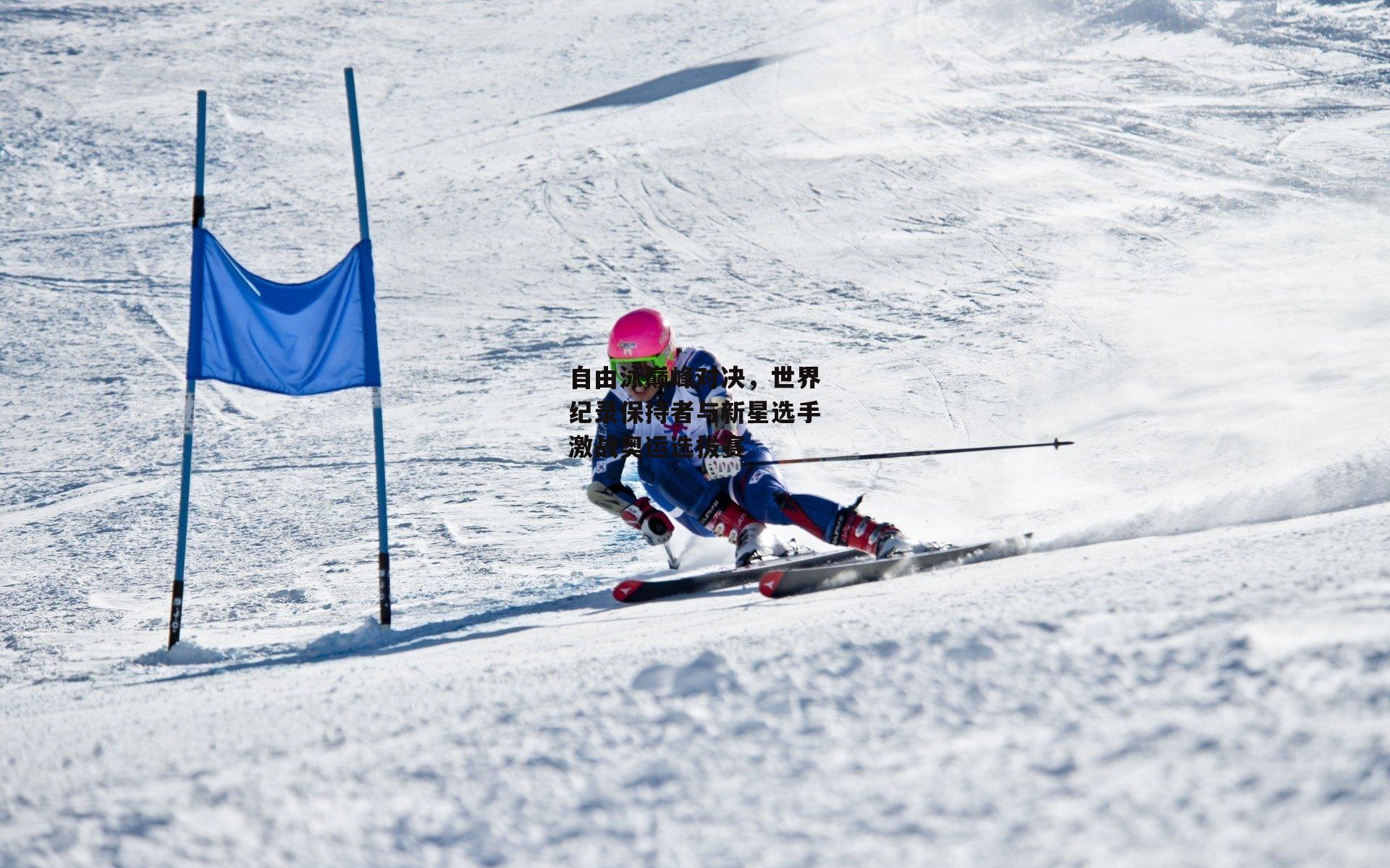 自由泳巅峰对决,世界纪录保持者与新星选手激战奥运选拔赛