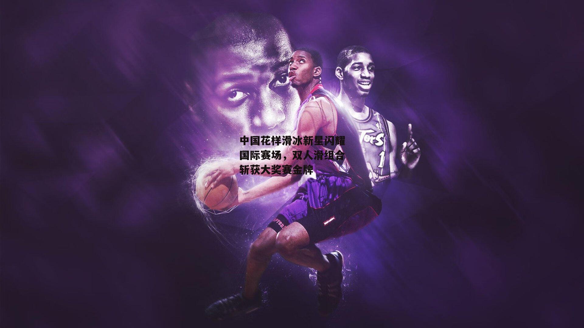 中国花样滑冰新星闪耀国际赛场，双人滑组合斩获大奖赛金牌